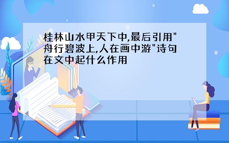 桂林山水甲天下中,最后引用"舟行碧波上,人在画中游"诗句在文中起什么作用