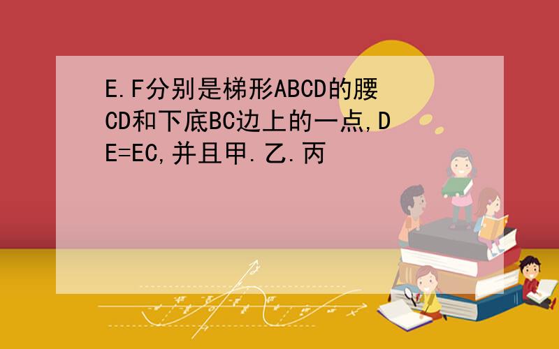 E.F分别是梯形ABCD的腰CD和下底BC边上的一点,DE=EC,并且甲.乙.丙