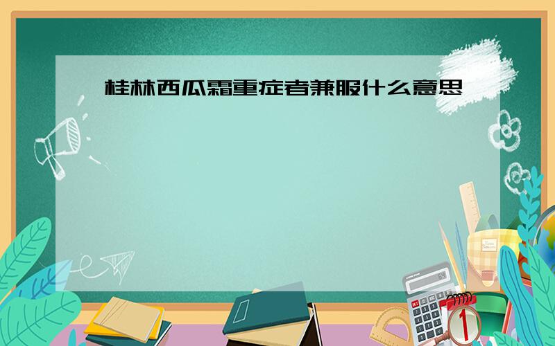 桂林西瓜霜重症者兼服什么意思