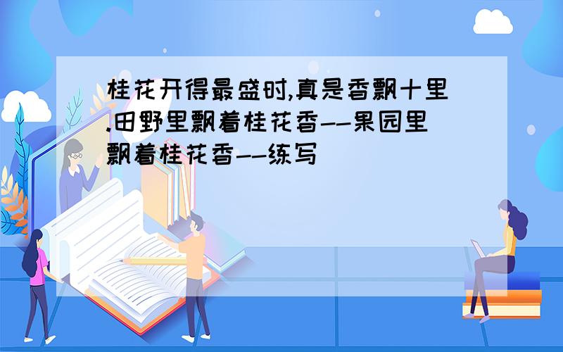 桂花开得最盛时,真是香飘十里.田野里飘着桂花香--果园里飘着桂花香--练写