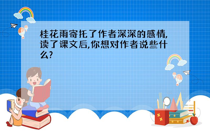 桂花雨寄托了作者深深的感情,读了课文后,你想对作者说些什么?