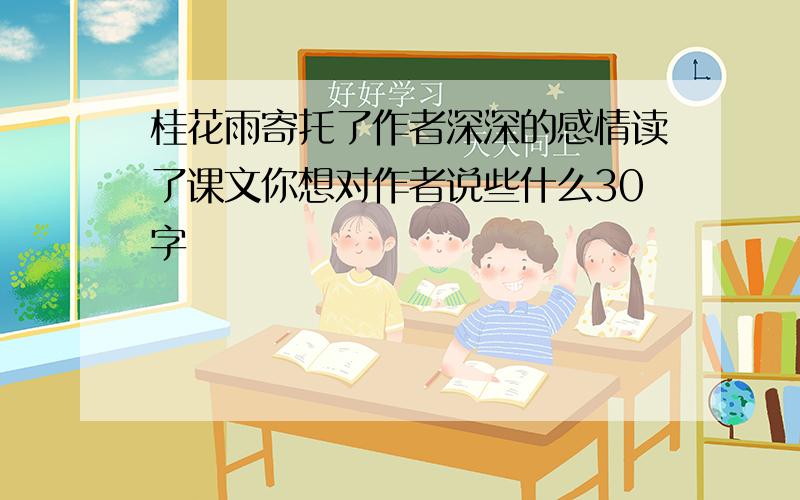 桂花雨寄托了作者深深的感情读了课文你想对作者说些什么30字