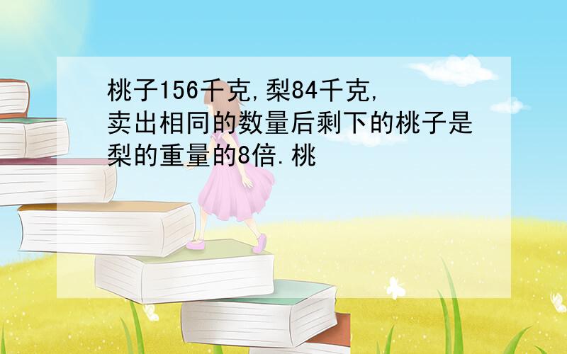 桃子156千克,梨84千克,卖出相同的数量后剩下的桃子是梨的重量的8倍.桃