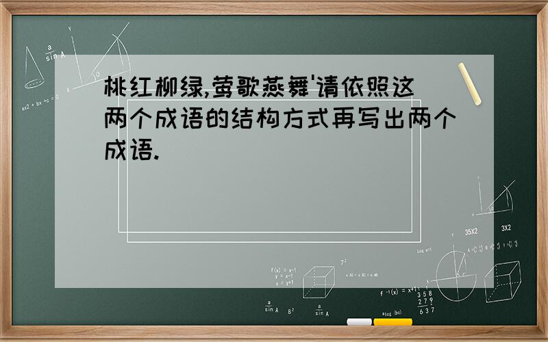 桃红柳绿,莺歌燕舞'请依照这两个成语的结构方式再写出两个成语.