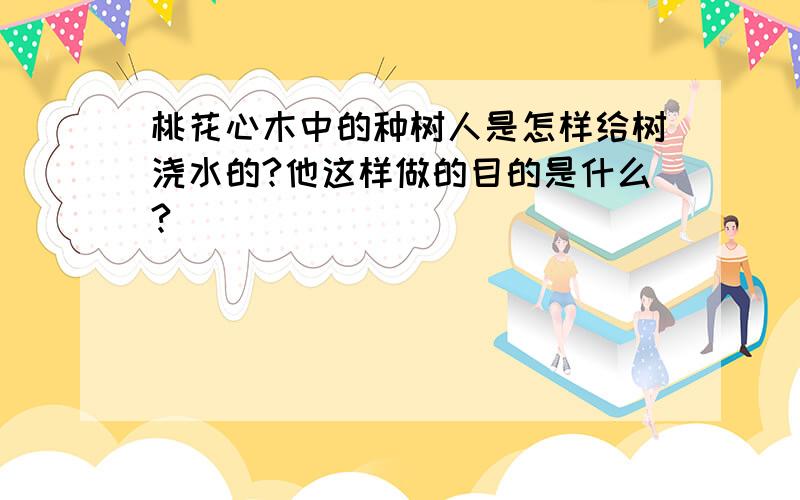 桃花心木中的种树人是怎样给树浇水的?他这样做的目的是什么?