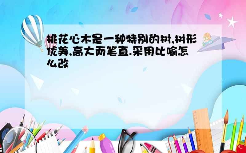 桃花心木是一种特别的树,树形优美,高大而笔直.采用比喻怎么改