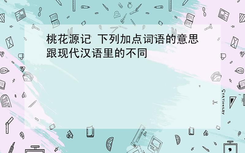 桃花源记 下列加点词语的意思跟现代汉语里的不同