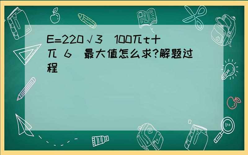 E=220√3(100兀t十兀 6)最大值怎么求?解题过程