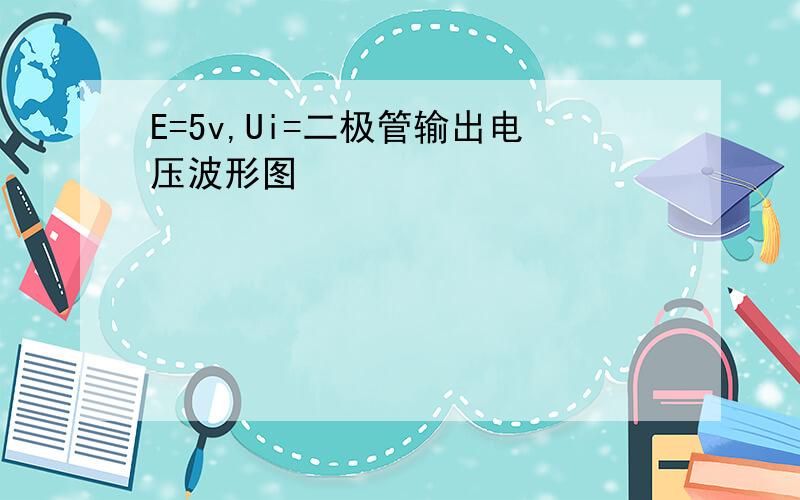 E=5v,Ui=二极管输出电压波形图