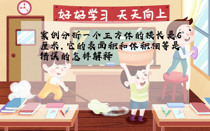 案例分析一个正方体的棱长是6厘米,它的表面积和体积相等是错误的怎样解释