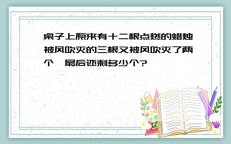 桌子上原来有十二根点燃的蜡烛被风吹灭的三根又被风吹灭了两个,最后还剩多少个?