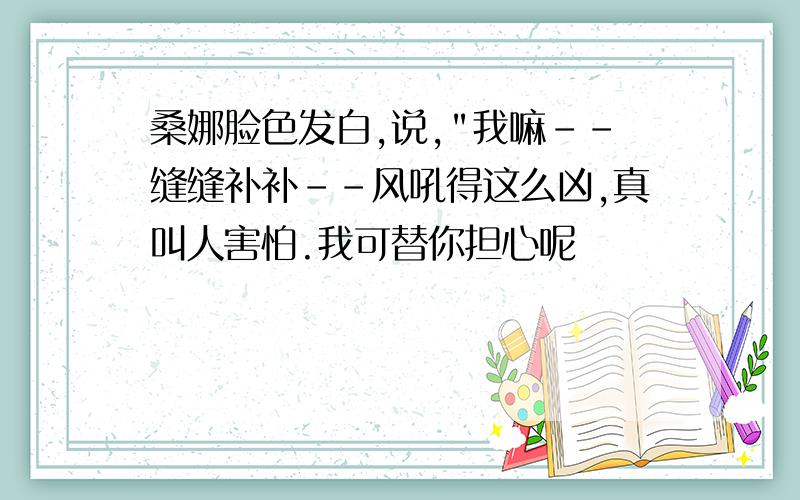 桑娜脸色发白,说,"我嘛--缝缝补补--风吼得这么凶,真叫人害怕.我可替你担心呢