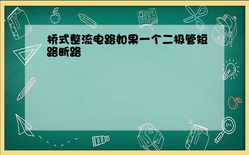 桥式整流电路如果一个二极管短路断路