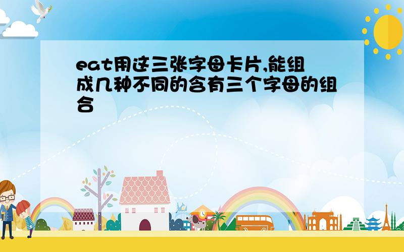 eat用这三张字母卡片,能组成几种不同的含有三个字母的组合