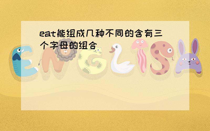 eat能组成几种不同的含有三个字母的组合