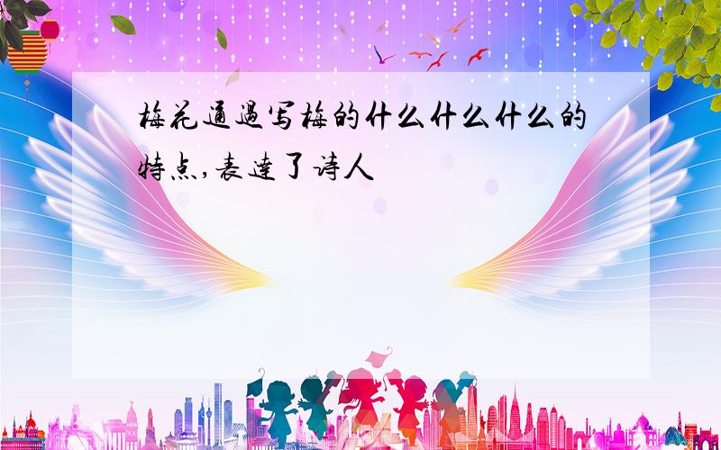 梅花通过写梅的什么什么什么的特点,表达了诗人