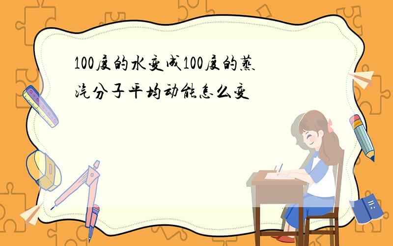 100度的水变成100度的蒸汽分子平均动能怎么变