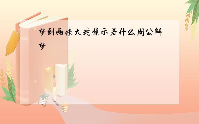 梦到两条大蛇预示着什么周公解梦