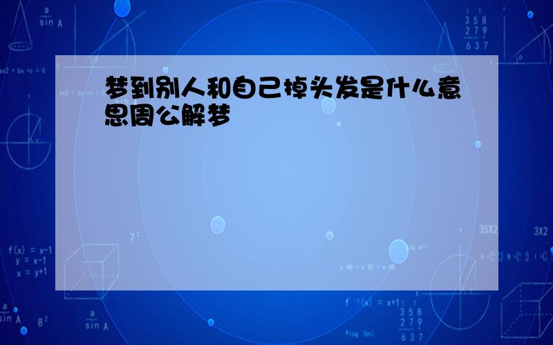 梦到别人和自己掉头发是什么意思周公解梦