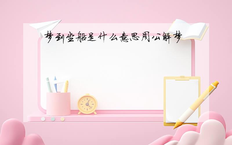 梦到坐船是什么意思周公解梦