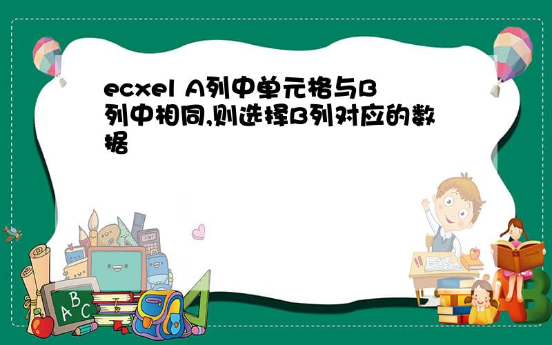 ecxel A列中单元格与B列中相同,则选择B列对应的数据