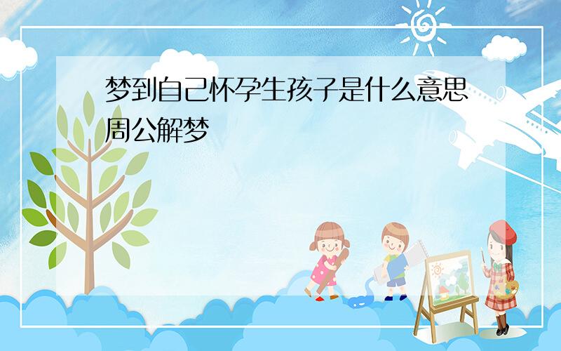 梦到自己怀孕生孩子是什么意思周公解梦