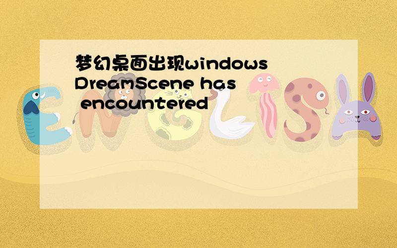 梦幻桌面出现windows DreamScene has encountered