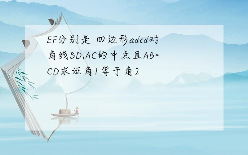 EF分别是 四边形adcd对角线BD,AC的中点且AB=CD求证角1等于角2