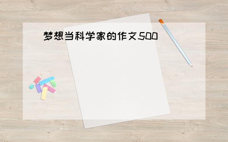 梦想当科学家的作文500