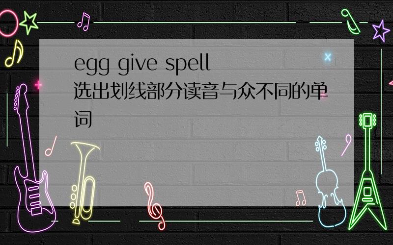 egg give spell选出划线部分读音与众不同的单词