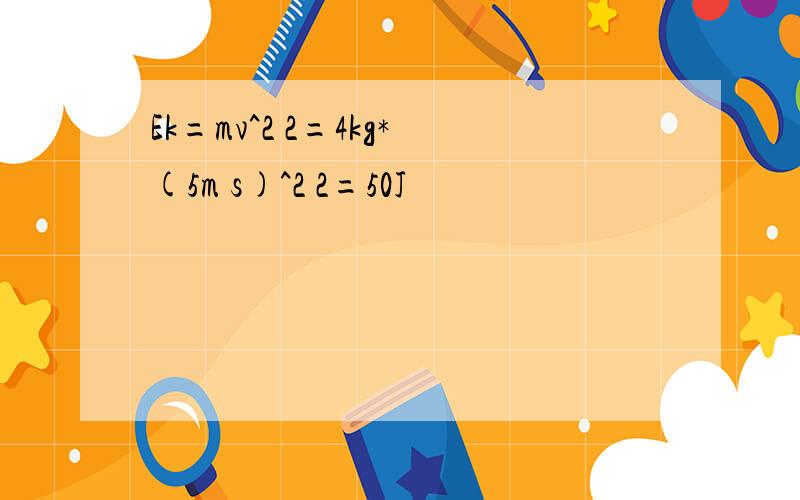 Ek=mv^2 2=4kg*(5m s)^2 2=50J