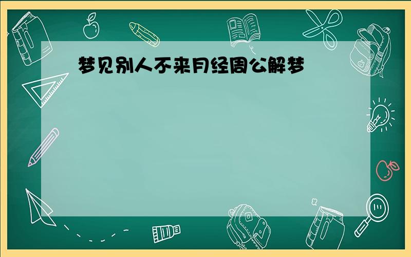 梦见别人不来月经周公解梦