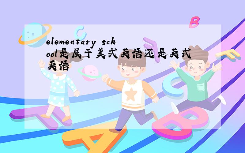 elementary school是属于美式英语还是英式英语