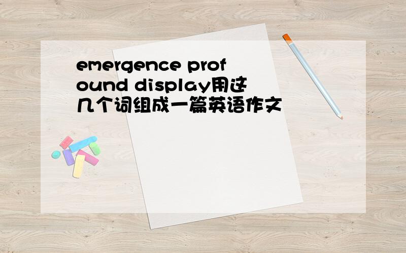 emergence profound display用这几个词组成一篇英语作文