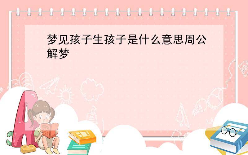 梦见孩子生孩子是什么意思周公解梦