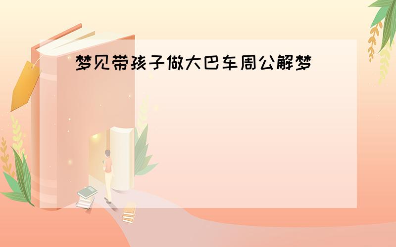 梦见带孩子做大巴车周公解梦