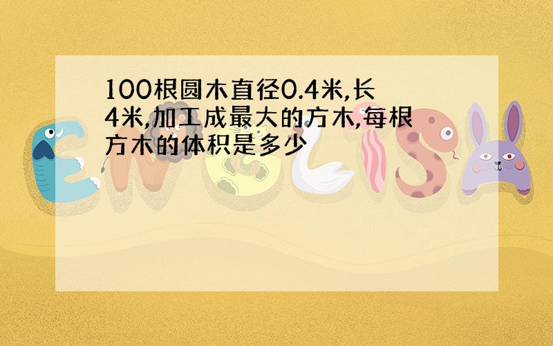 100根圆木直径0.4米,长4米,加工成最大的方木,每根方木的体积是多少