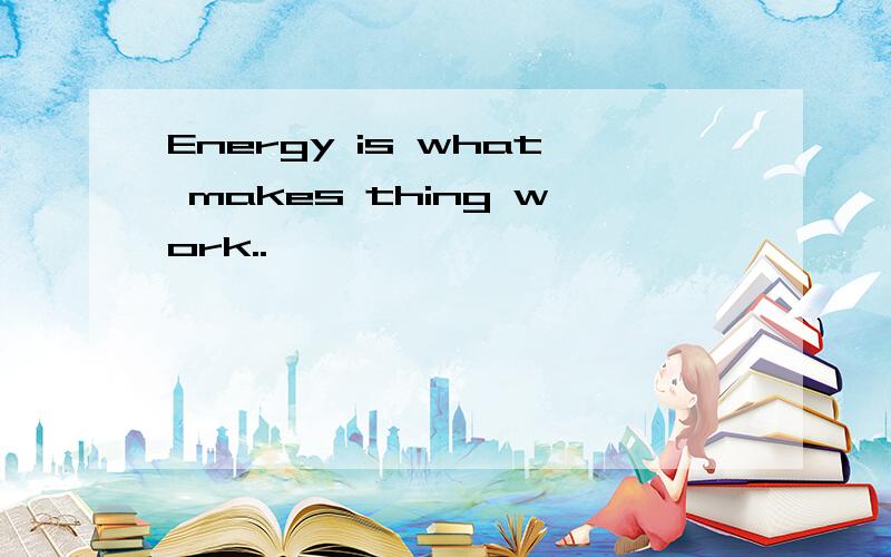 Energy is what makes thing work..