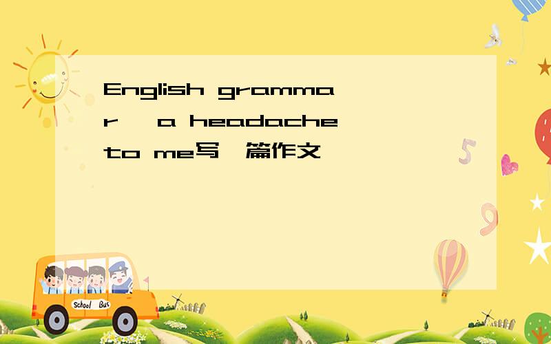 English grammar, a headache to me写一篇作文