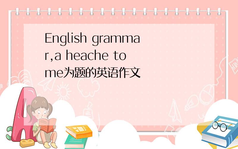 English grammar,a heache to me为题的英语作文