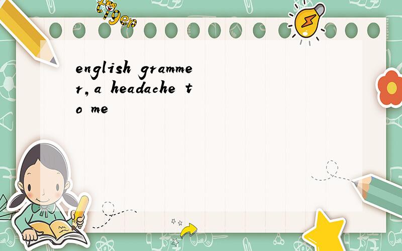 english grammer,a headache to me