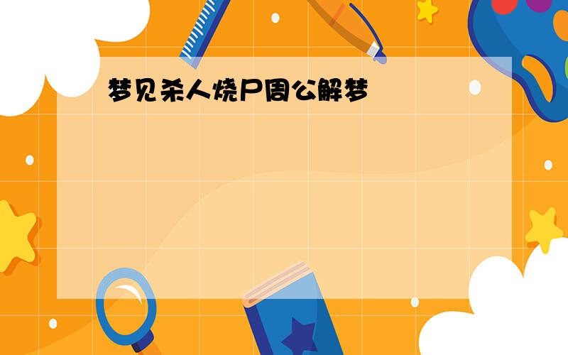 梦见杀人烧尸周公解梦