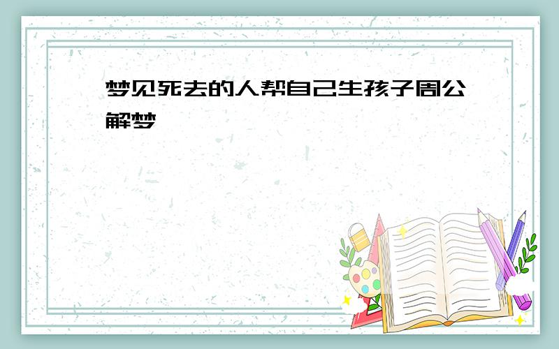 梦见死去的人帮自己生孩子周公解梦