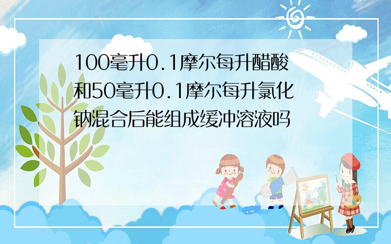 100毫升0.1摩尔每升醋酸和50毫升0.1摩尔每升氯化钠混合后能组成缓冲溶液吗