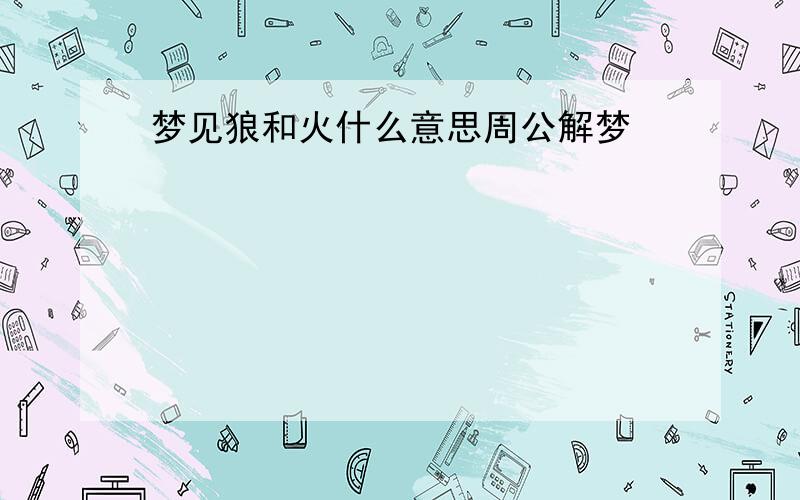 梦见狼和火什么意思周公解梦