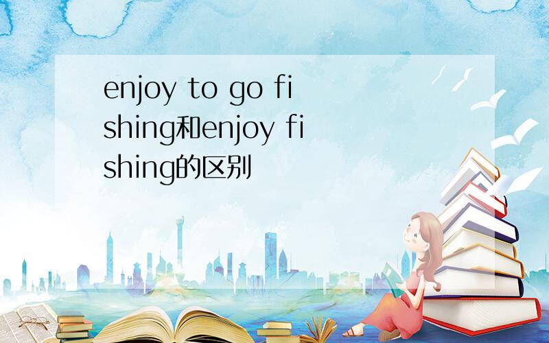 enjoy to go fishing和enjoy fishing的区别