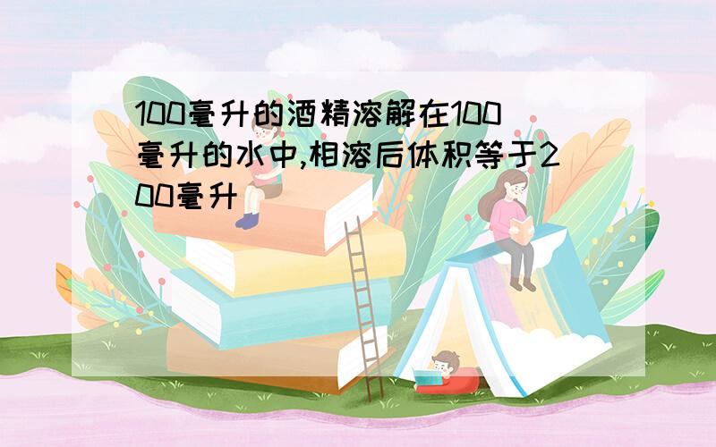 100毫升的酒精溶解在100毫升的水中,相溶后体积等于200毫升