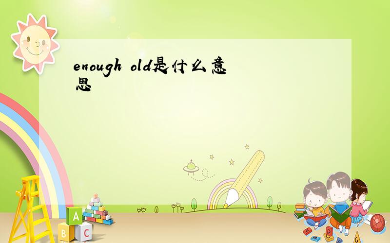 enough old是什么意思