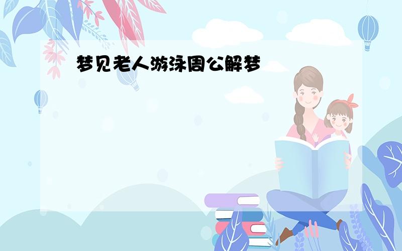 梦见老人游泳周公解梦