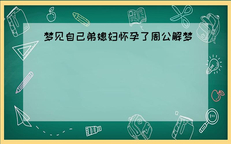 梦见自己弟媳妇怀孕了周公解梦